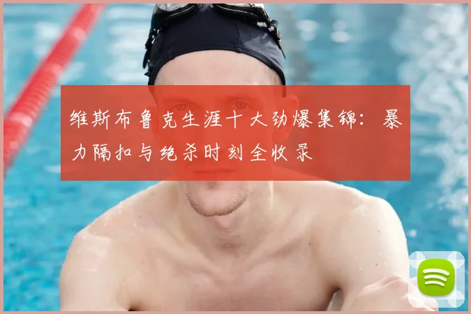 维斯布鲁克生涯十大劲爆集锦:暴力隔扣与绝杀时刻全收录