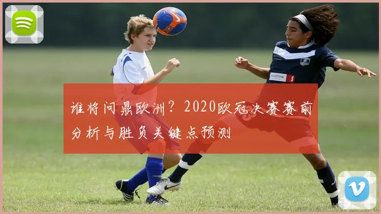 谁将问鼎欧洲?2020欧冠决赛赛前分析与胜负关键点预测
