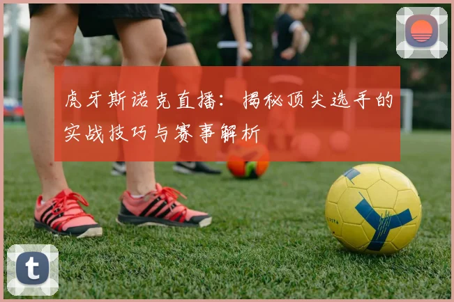 虎牙斯诺克直播：揭秘顶尖选手的实战技巧与赛事解析