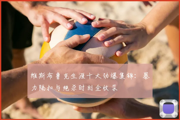 维斯布鲁克生涯十大劲爆集锦：暴力隔扣与绝杀时刻全收录