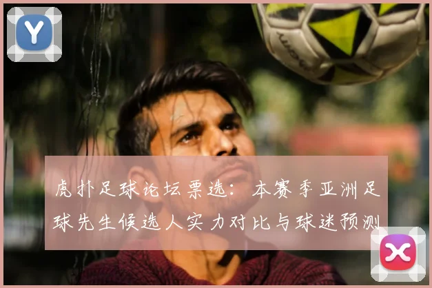 虎扑足球论坛票选：本赛季亚洲足球先生候选人实力对比与球迷预测