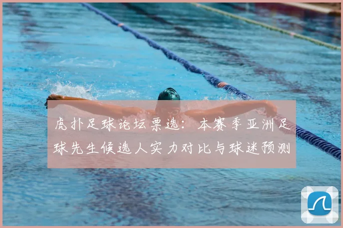 虎扑足球论坛票选：本赛季亚洲足球先生候选人实力对比与球迷预测
